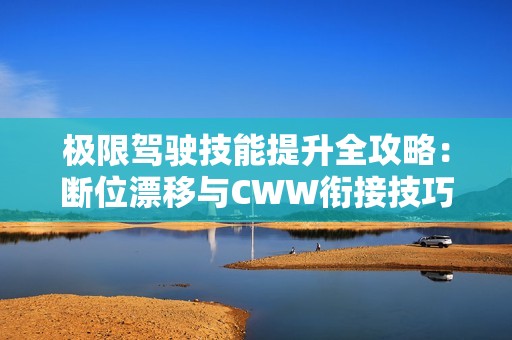 极限驾驶技能提升全攻略：断位漂移与CWW衔接技巧解析
