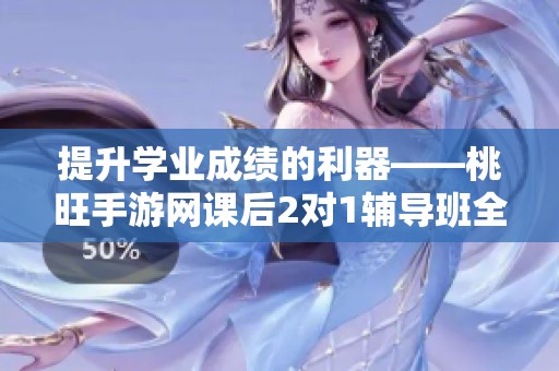 提升学业成绩的利器——桃旺手游网课后2对1辅导班全新上线 提升学业成绩的利器——桃旺手游网课后2对1辅导班全新上线