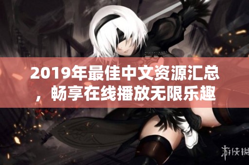 2019年最佳中文资源汇总,畅享在线播放无限乐趣 2019年最佳中文资源汇总,畅享在线播放无限乐趣