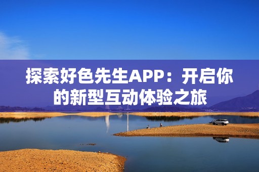 探索好色先生APP:开启你的新型互动体验之旅 探索好色先生APP:开启你的新型互动体验之旅