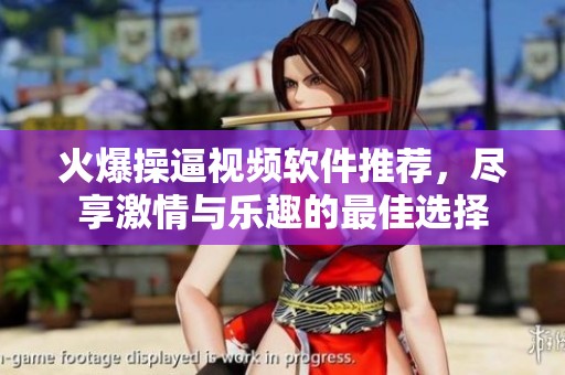 火爆操逼视频软件推荐，尽享激情与乐趣的最佳选择