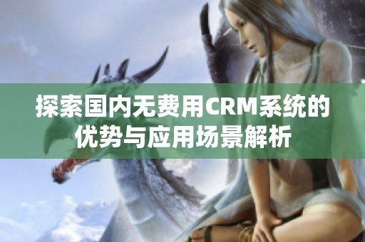 探索国内无费用CRM系统的优势与应用场景解析 探索国内无费用CRM系统的优势与应用场景解析
