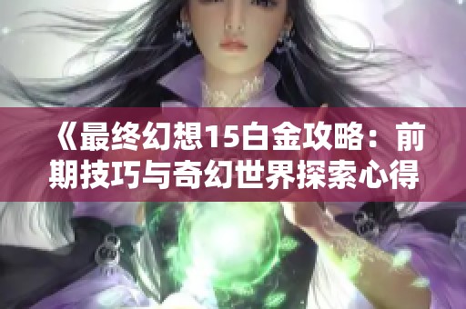 《最终幻想15白金攻略:前期技巧与奇幻世界探索心得解析》 《最终幻想15白金攻略:前期技巧与奇幻世界探索心得解析》