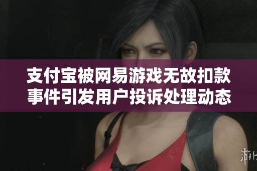 支付宝被网易游戏无故扣款事件引发用户投诉处理动态 支付宝被网易游戏无故扣款事件引发用户投诉处理动态