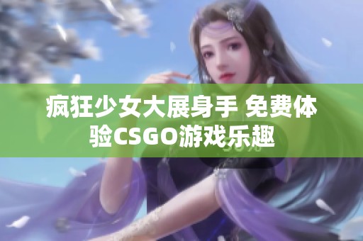 疯狂少女大展身手 免费体验CSGO游戏乐趣 疯狂少女大展身手 免费体验CSGO游戏乐趣