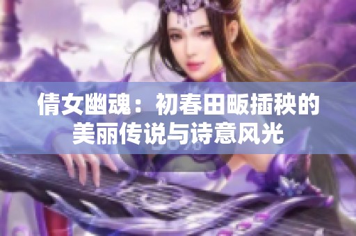 倩女幽魂:初春田畈插秧的美丽传说与诗意风光 倩女幽魂:初春田畈插秧的美丽传说与诗意风光