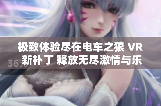 极致体验尽在电车之狼 VR 新补丁 释放无尽激情与乐趣