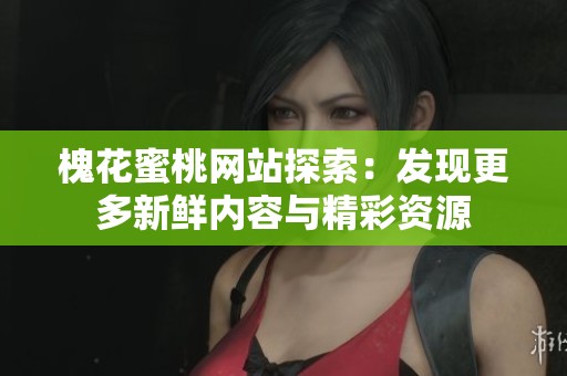 槐花蜜桃网站探索：发现更多新鲜内容与精彩资源