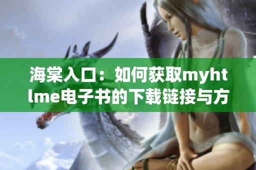海棠入口:如何获取myhtlme电子书的下载链接与方法 海棠入口:如何获取myhtlme电子书的下载链接与方法
