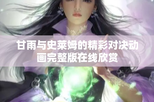 甘雨与史莱姆的精彩对决动画完整版在线欣赏