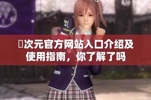 囧次元官方网站入口介绍及使用指南,你了解了吗 囧次元官方网站入口介绍及使用指南,你了解了吗
