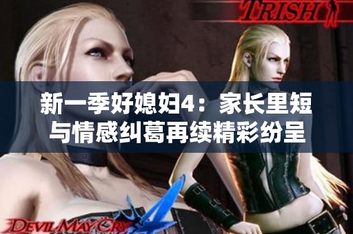 新一季好媳妇4:家长里短与情感纠葛再续精彩纷呈 新一季好媳妇4:家长里短与情感纠葛再续精彩纷呈
