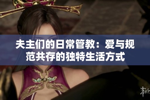 夫主们的日常管教:爱与规范共存的独特生活方式 夫主们的日常管教:爱与规范共存的独特生活方式