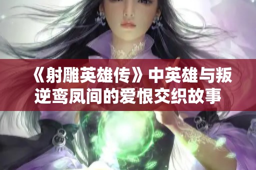 《射雕英雄传》中英雄与叛逆鸾凤间的爱恨交织故事 《射雕英雄传》中英雄与叛逆鸾凤间的爱恨交织故事