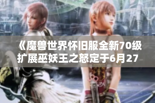 《魔兽世界怀旧服全新70级扩展巫妖王之怒定于6月27日盛大上线》
