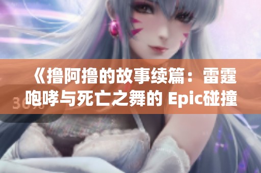 《撸阿撸的故事续篇:雷霆咆哮与死亡之舞的 Epic碰撞在英雄联盟中的传奇之旅》 《撸阿撸的故事续篇:雷霆咆哮与死亡之舞的 Epic碰撞在英雄联盟中的传奇之旅》