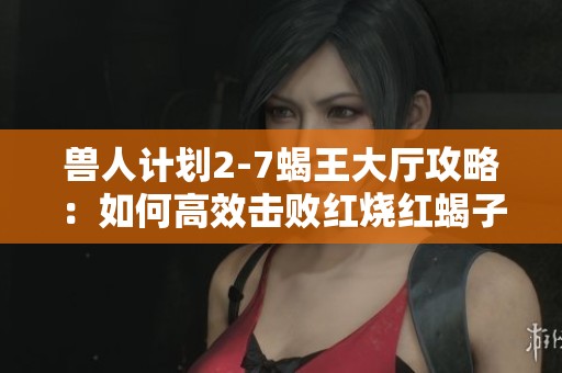 兽人计划2-7蝎王大厅攻略:如何高效击败红烧红蝎子王的全面解析与技巧分享 兽人计划2-7蝎王大厅攻略:如何高效击败红烧红蝎子王的全面解析与技巧分享