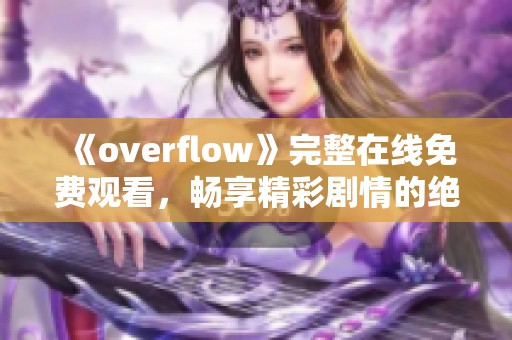 《overflow》完整在线免费观看，畅享精彩剧情的绝佳选择
