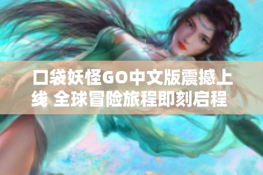 口袋妖怪GO中文版震撼上线 全球冒险旅程即刻启程 快来探索未知世界吧 口袋妖怪GO中文版震撼上线 全球冒险旅程即刻启程 快来探索未知世界吧