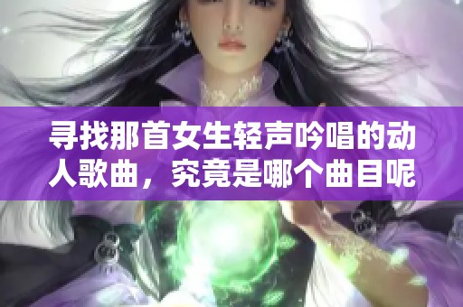 寻找那首女生轻声吟唱的动人歌曲,究竟是哪个曲目呢? 寻找那首女生轻声吟唱的动人歌曲,究竟是哪个曲目呢?