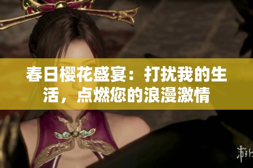 春日樱花盛宴:打扰我的生活,点燃您的浪漫激情 春日樱花盛宴:打扰我的生活,点燃您的浪漫激情