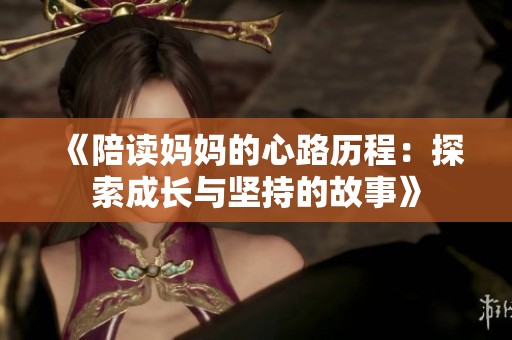 《陪读妈妈的心路历程:探索成长与坚持的故事》 《陪读妈妈的心路历程:探索成长与坚持的故事》
