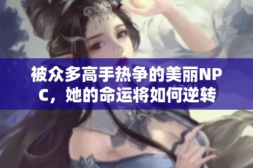 被众多高手热争的美丽NPC,她的命运将如何逆转 被众多高手热争的美丽NPC,她的命运将如何逆转