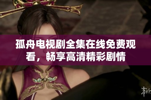 孤舟电视剧全集在线免费观看,畅享高清精彩剧情 孤舟电视剧全集在线免费观看,畅享高清精彩剧情