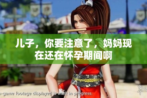 儿子,你要注意了,妈妈现在还在怀孕期间啊 儿子,你要注意了,妈妈现在还在怀孕期间啊