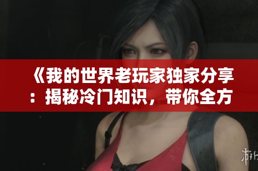 《我的世界老玩家独家分享:揭秘冷门知识,带你全方位探索游戏的奥秘与乐趣》 《我的世界老玩家独家分享:揭秘冷门知识,带你全方位探索游戏的奥秘与乐趣》