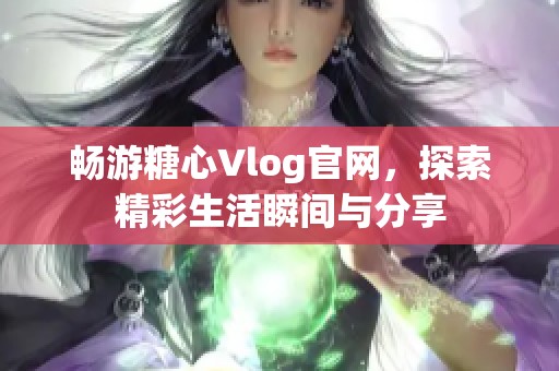 畅游糖心Vlog官网,探索精彩生活瞬间与分享 畅游糖心Vlog官网,探索精彩生活瞬间与分享