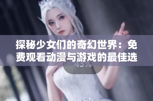 探秘少女们的奇幻世界：免费观看动漫与游戏的最佳选择