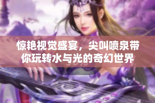 惊艳视觉盛宴，尖叫喷泉带你玩转水与光的奇幻世界