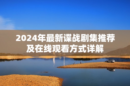 2024年最新谍战剧集推荐及在线观看方式详解 2024年最新谍战剧集推荐及在线观看方式详解