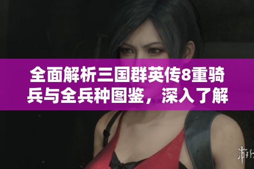 全面解析三国群英传8重骑兵与全兵种图鉴,深入了解每个兵种特点与策略 全面解析三国群英传8重骑兵与全兵种图鉴,深入了解每个兵种特点与策略