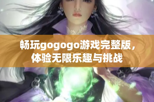 畅玩gogogo游戏完整版，体验无限乐趣与挑战