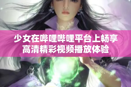 少女在哔哩哔哩平台上畅享高清精彩视频播放体验 少女在哔哩哔哩平台上畅享高清精彩视频播放体验