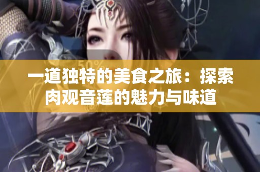 一道独特的美食之旅：探索肉观音莲的魅力与味道