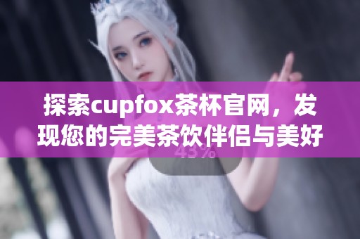 探索cupfox茶杯官网，发现您的完美茶饮伴侣与美好生活方式