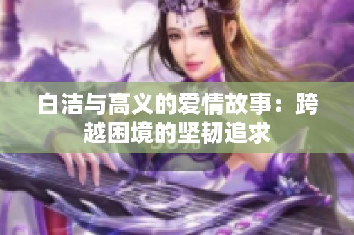 白洁与高义的爱情故事：跨越困境的坚韧追求