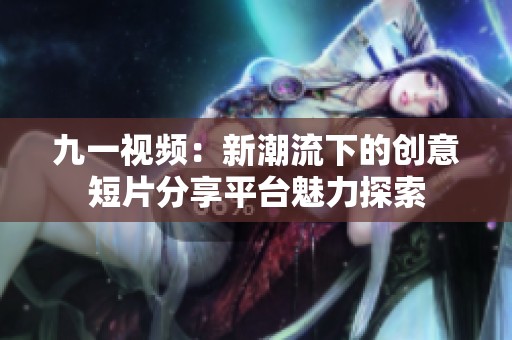 九一视频:新潮流下的创意短片分享平台魅力探索 九一视频:新潮流下的创意短片分享平台魅力探索