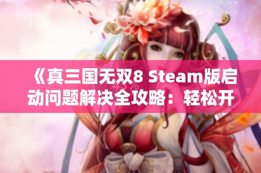 《真三国无双8 Steam版启动问题解决全攻略：轻松开启游戏的全面指南》