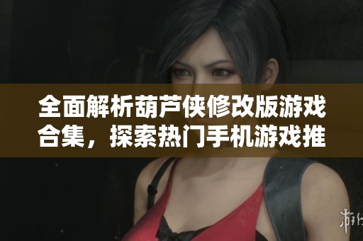 全面解析葫芦侠修改版游戏合集，探索热门手机游戏推荐与玩法技巧