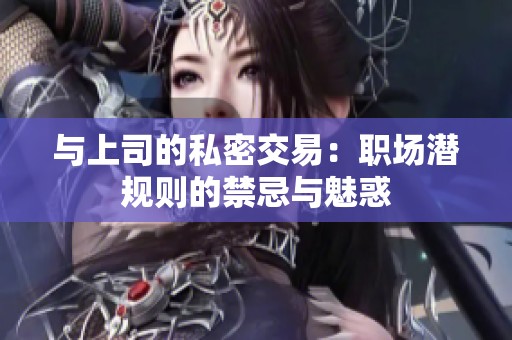 与上司的私密交易：职场潜规则的禁忌与魅惑