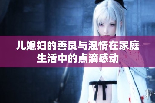 儿媳妇的善良与温情在家庭生活中的点滴感动