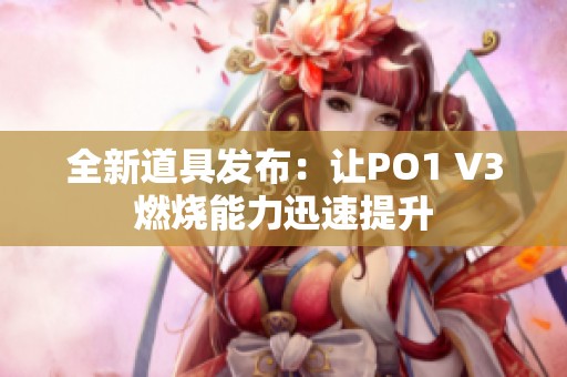 全新道具发布:让PO1 V3燃烧能力迅速提升 全新道具发布:让PO1 V3燃烧能力迅速提升