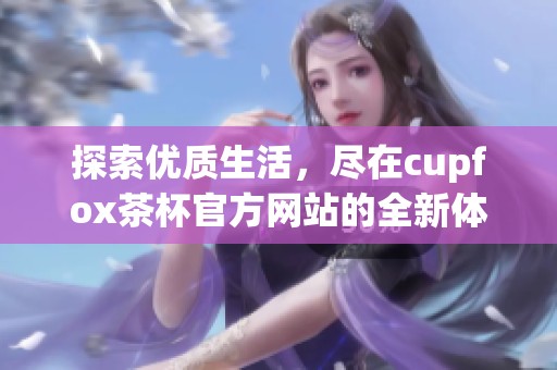 探索优质生活，尽在cupfox茶杯官方网站的全新体验