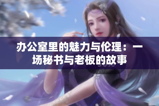 办公室里的魅力与伦理：一场秘书与老板的故事