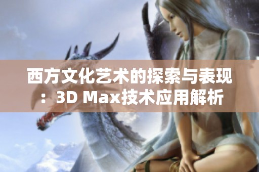 西方文化艺术的探索与表现：3D Max技术应用解析