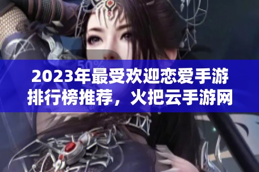 2023年最受欢迎恋爱手游排行榜推荐,火把云手游网为你带来精彩游戏体验 2023年最受欢迎恋爱手游排行榜推荐,火把云手游网为你带来精彩游戏体验